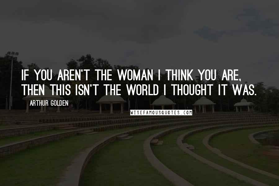 Arthur Golden Quotes: If you aren't the woman I think you are, then this isn't the world I thought it was.