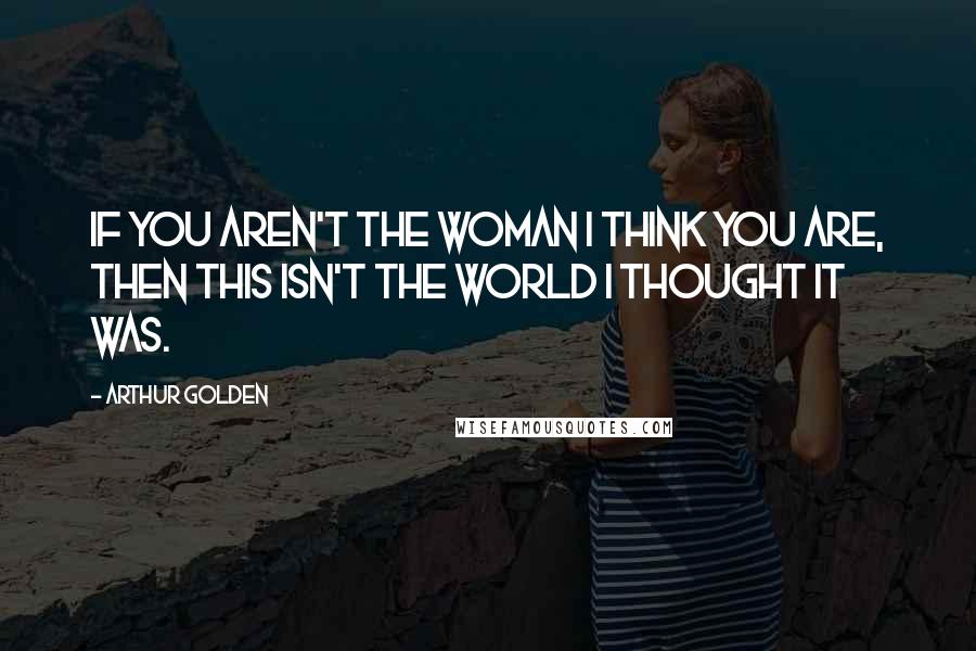 Arthur Golden Quotes: If you aren't the woman I think you are, then this isn't the world I thought it was.