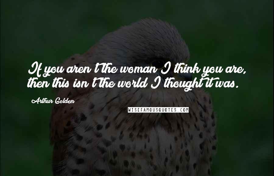 Arthur Golden Quotes: If you aren't the woman I think you are, then this isn't the world I thought it was.