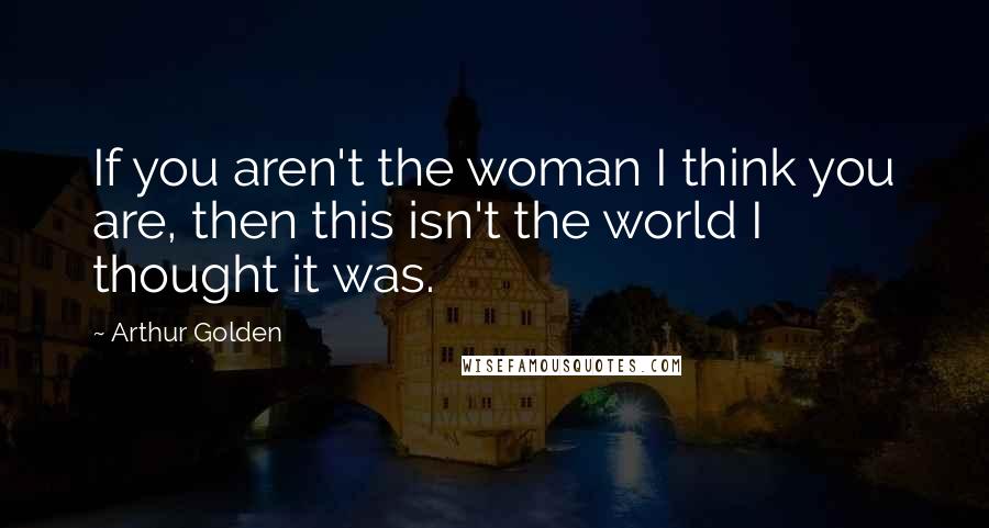 Arthur Golden Quotes: If you aren't the woman I think you are, then this isn't the world I thought it was.