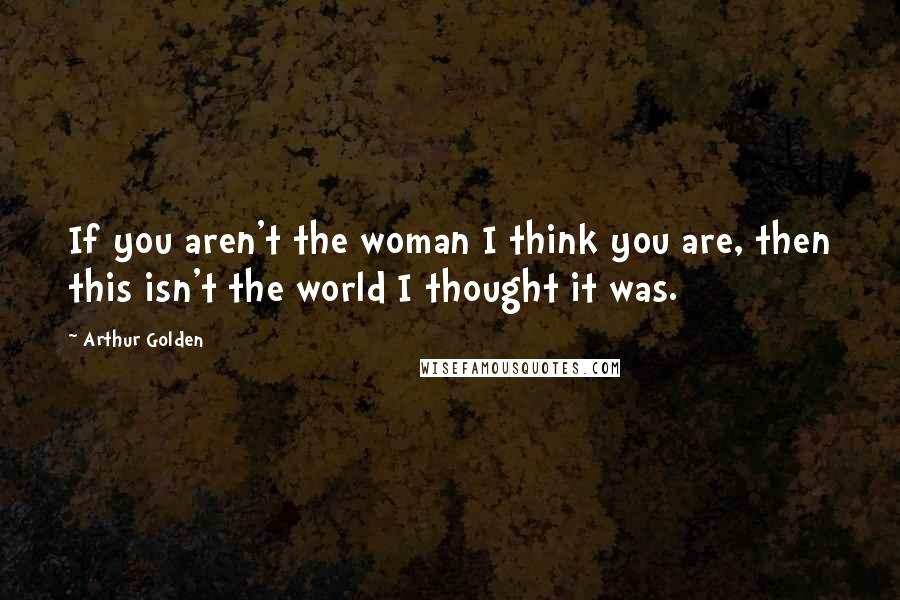 Arthur Golden Quotes: If you aren't the woman I think you are, then this isn't the world I thought it was.