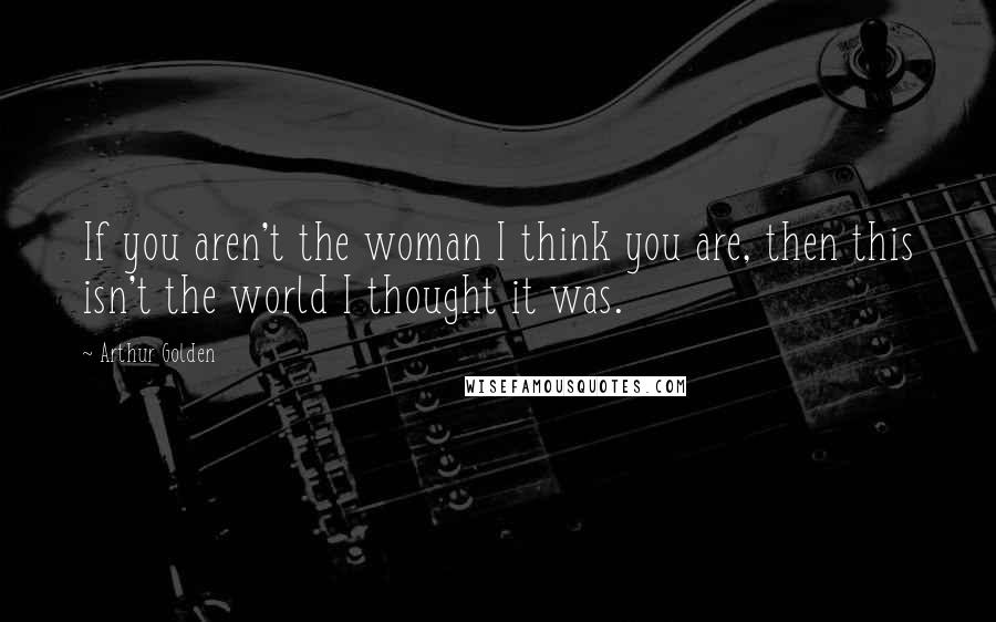 Arthur Golden Quotes: If you aren't the woman I think you are, then this isn't the world I thought it was.