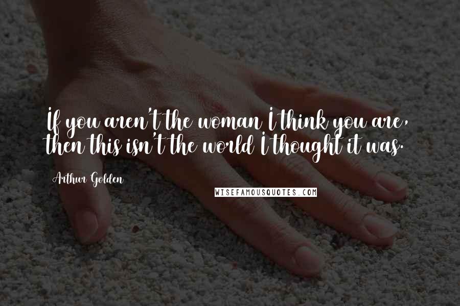 Arthur Golden Quotes: If you aren't the woman I think you are, then this isn't the world I thought it was.