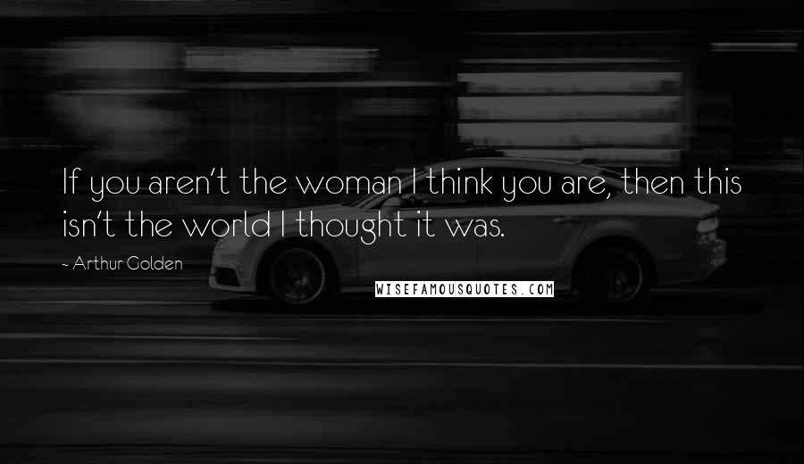 Arthur Golden Quotes: If you aren't the woman I think you are, then this isn't the world I thought it was.