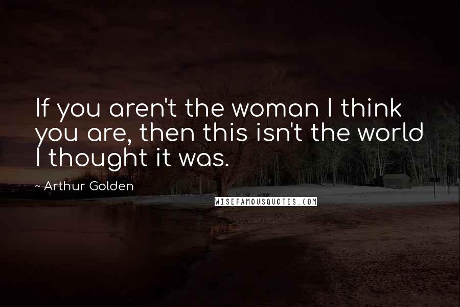 Arthur Golden Quotes: If you aren't the woman I think you are, then this isn't the world I thought it was.