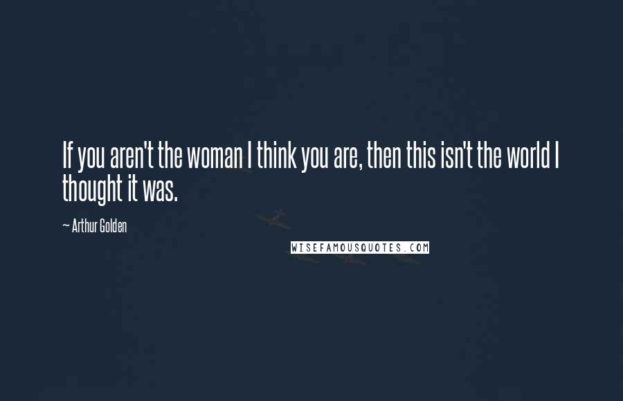 Arthur Golden Quotes: If you aren't the woman I think you are, then this isn't the world I thought it was.