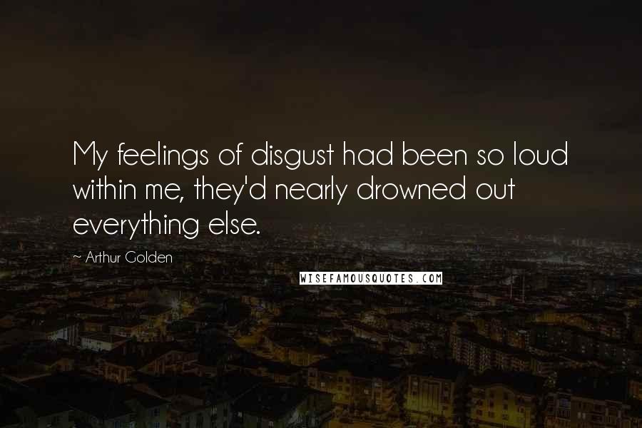 Arthur Golden Quotes: My feelings of disgust had been so loud within me, they'd nearly drowned out everything else.