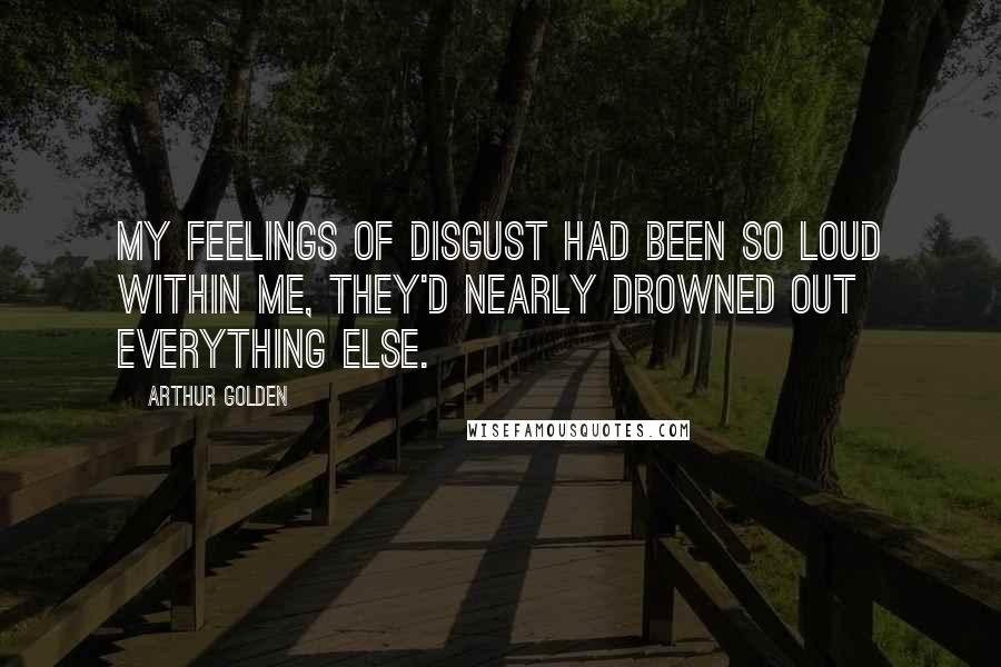 Arthur Golden Quotes: My feelings of disgust had been so loud within me, they'd nearly drowned out everything else.