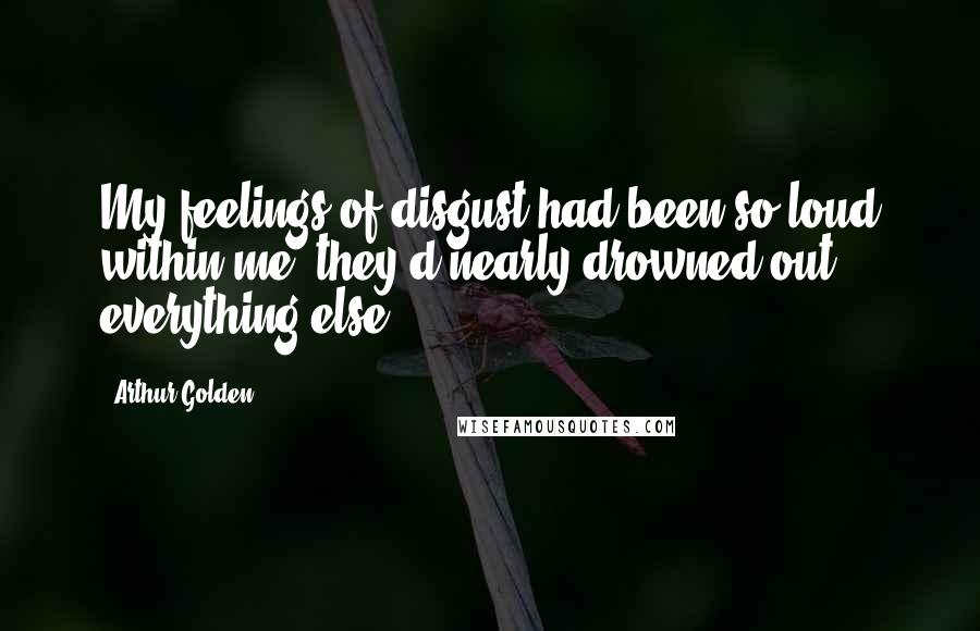 Arthur Golden Quotes: My feelings of disgust had been so loud within me, they'd nearly drowned out everything else.