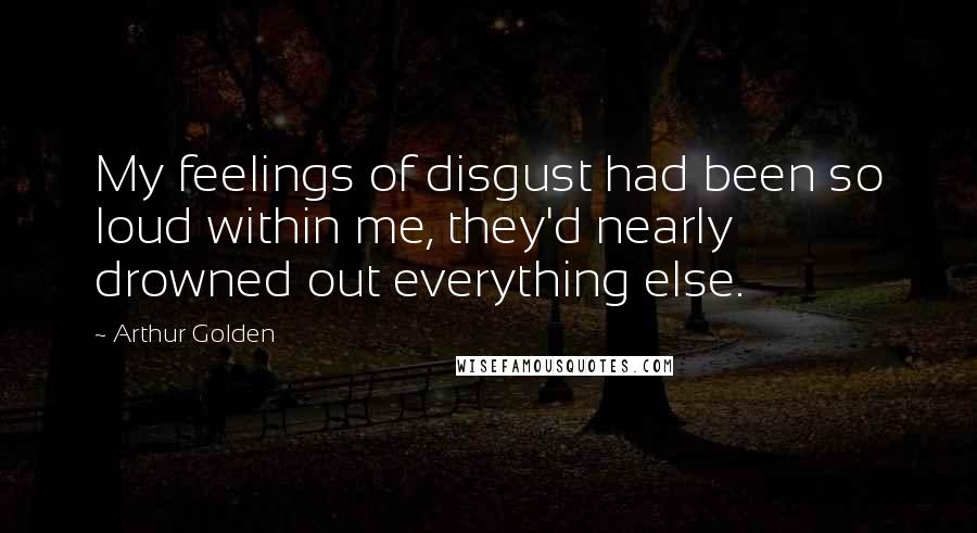 Arthur Golden Quotes: My feelings of disgust had been so loud within me, they'd nearly drowned out everything else.