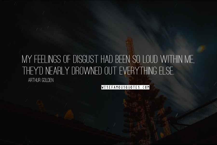 Arthur Golden Quotes: My feelings of disgust had been so loud within me, they'd nearly drowned out everything else.