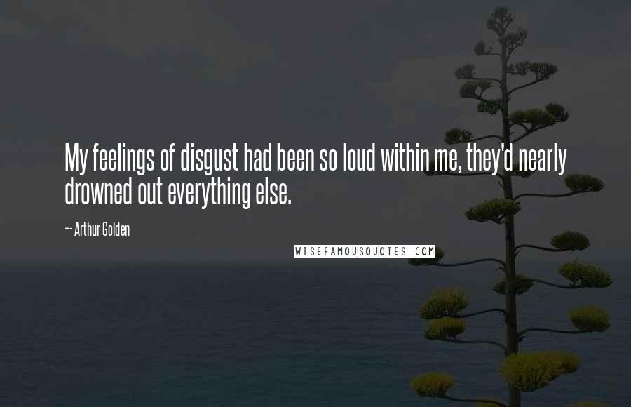 Arthur Golden Quotes: My feelings of disgust had been so loud within me, they'd nearly drowned out everything else.