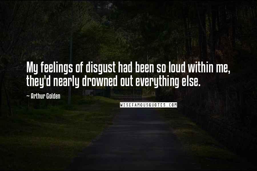 Arthur Golden Quotes: My feelings of disgust had been so loud within me, they'd nearly drowned out everything else.