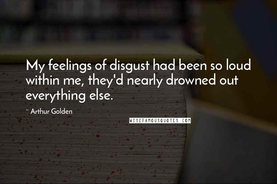 Arthur Golden Quotes: My feelings of disgust had been so loud within me, they'd nearly drowned out everything else.