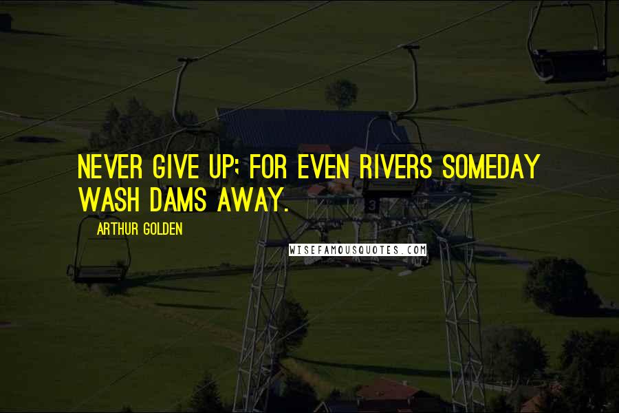 Arthur Golden Quotes: Never give up; for even rivers someday wash dams away.