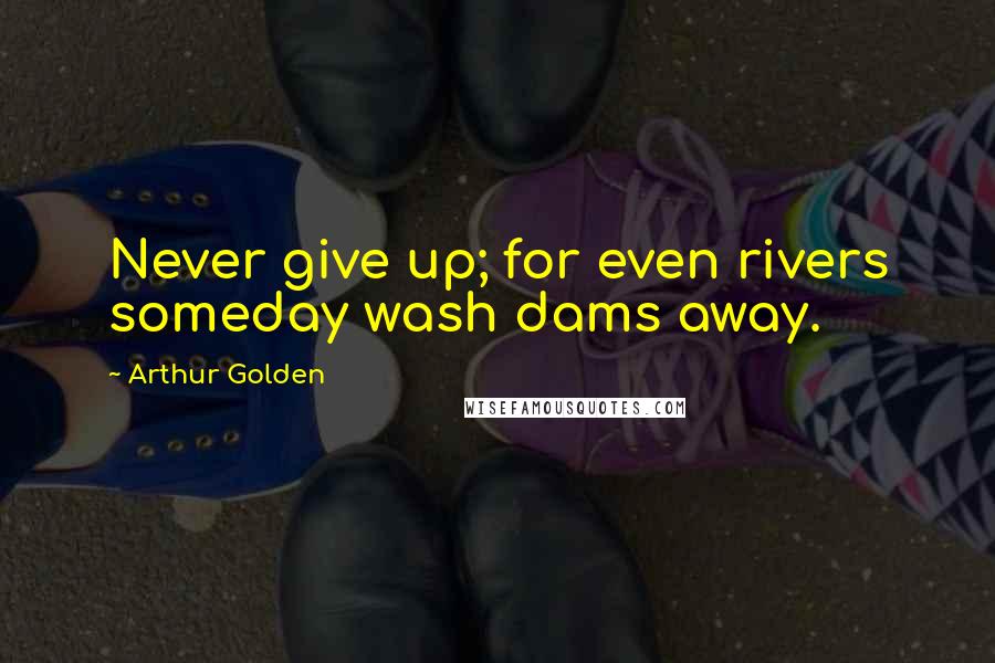 Arthur Golden Quotes: Never give up; for even rivers someday wash dams away.