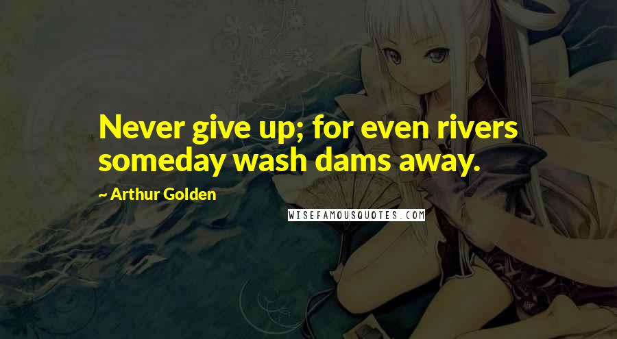 Arthur Golden Quotes: Never give up; for even rivers someday wash dams away.