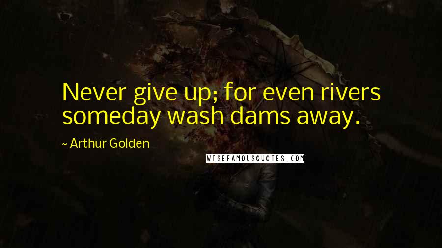 Arthur Golden Quotes: Never give up; for even rivers someday wash dams away.