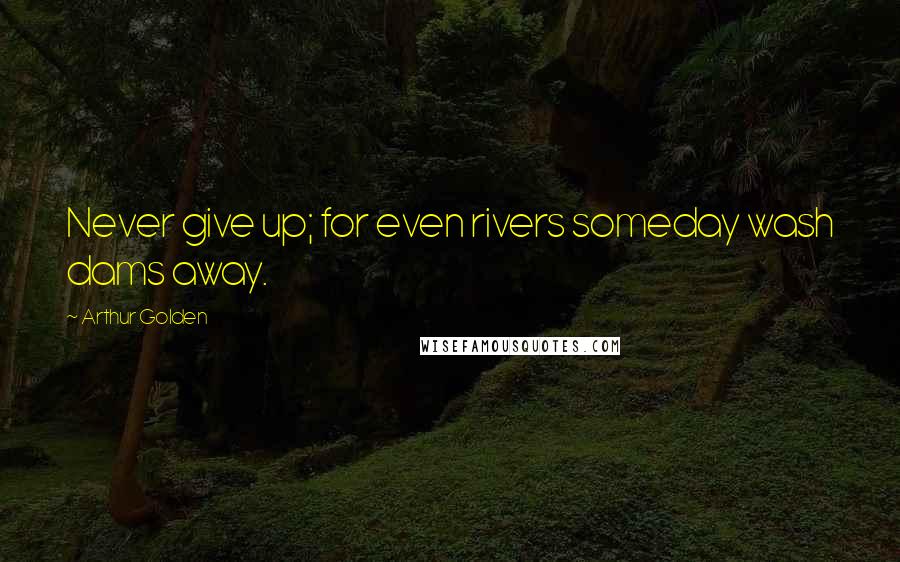 Arthur Golden Quotes: Never give up; for even rivers someday wash dams away.