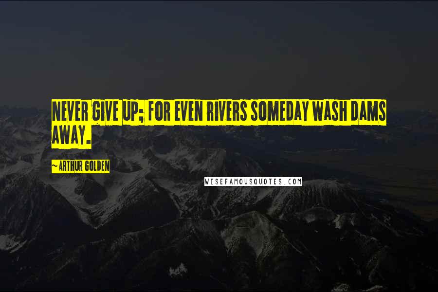 Arthur Golden Quotes: Never give up; for even rivers someday wash dams away.