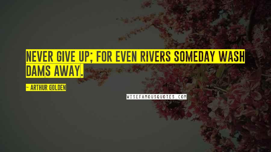 Arthur Golden Quotes: Never give up; for even rivers someday wash dams away.