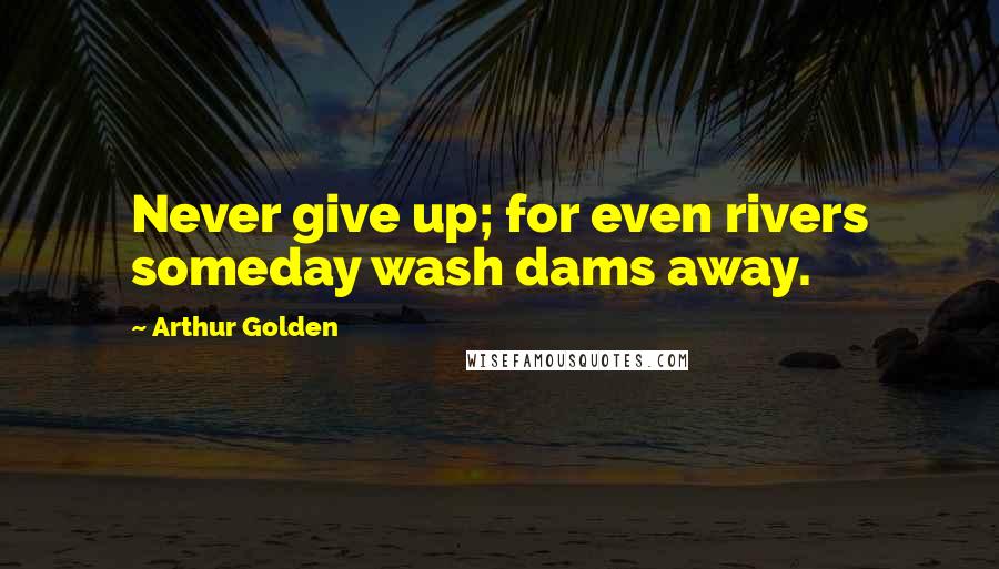 Arthur Golden Quotes: Never give up; for even rivers someday wash dams away.