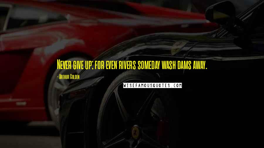 Arthur Golden Quotes: Never give up; for even rivers someday wash dams away.