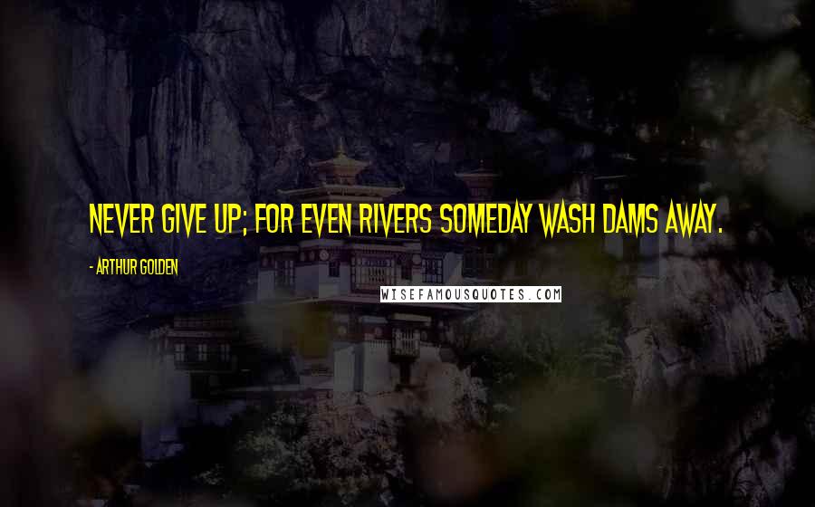 Arthur Golden Quotes: Never give up; for even rivers someday wash dams away.