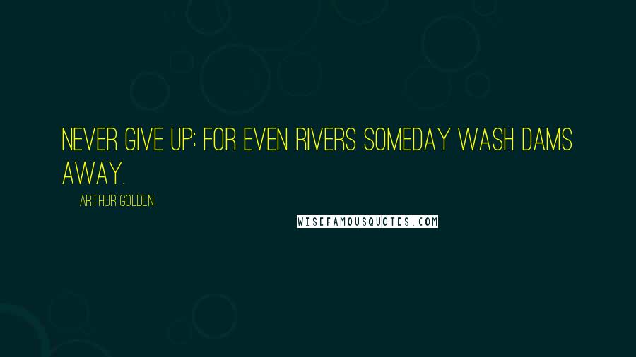 Arthur Golden Quotes: Never give up; for even rivers someday wash dams away.