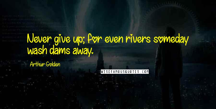 Arthur Golden Quotes: Never give up; for even rivers someday wash dams away.