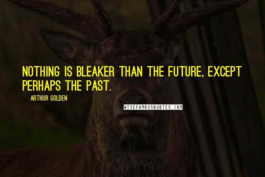 Arthur Golden Quotes: Nothing is bleaker than the future, except perhaps the past.