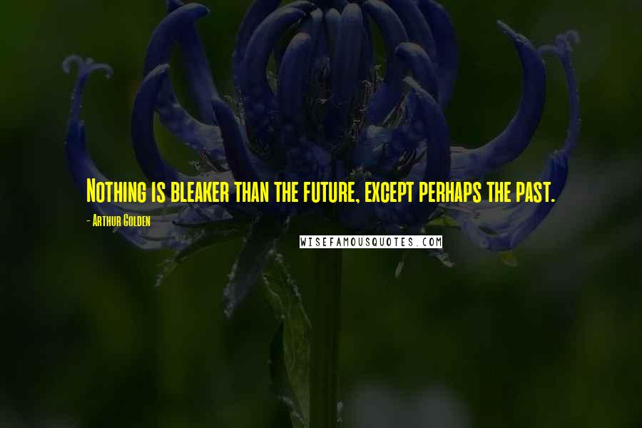 Arthur Golden Quotes: Nothing is bleaker than the future, except perhaps the past.