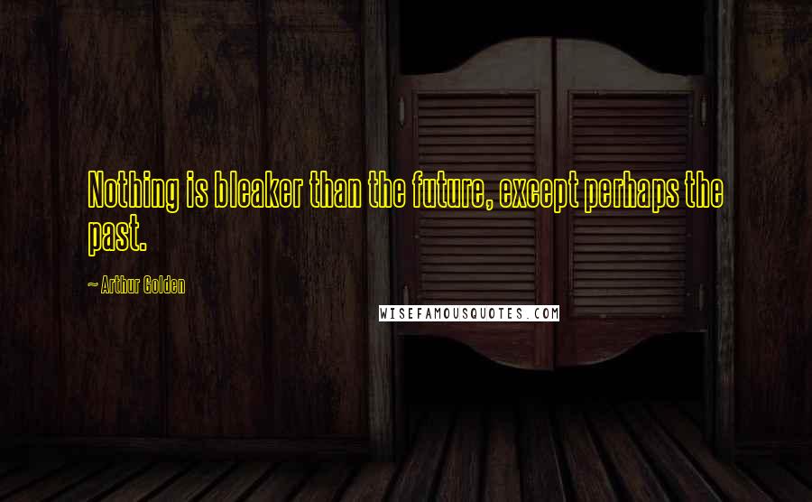 Arthur Golden Quotes: Nothing is bleaker than the future, except perhaps the past.