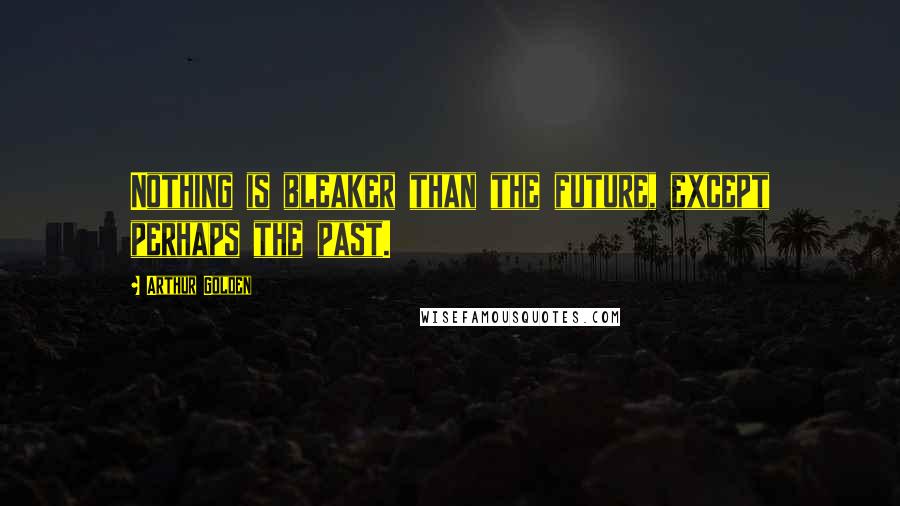 Arthur Golden Quotes: Nothing is bleaker than the future, except perhaps the past.