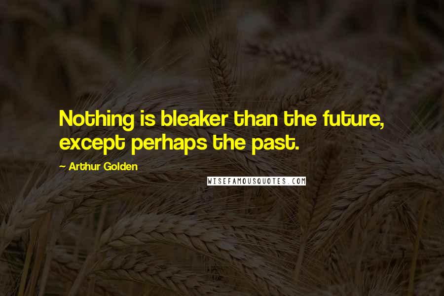 Arthur Golden Quotes: Nothing is bleaker than the future, except perhaps the past.