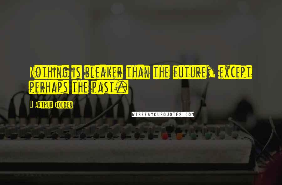 Arthur Golden Quotes: Nothing is bleaker than the future, except perhaps the past.
