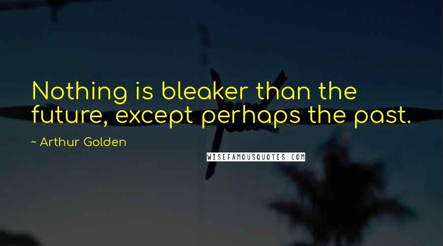 Arthur Golden Quotes: Nothing is bleaker than the future, except perhaps the past.