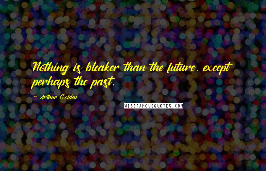 Arthur Golden Quotes: Nothing is bleaker than the future, except perhaps the past.