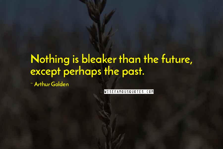 Arthur Golden Quotes: Nothing is bleaker than the future, except perhaps the past.