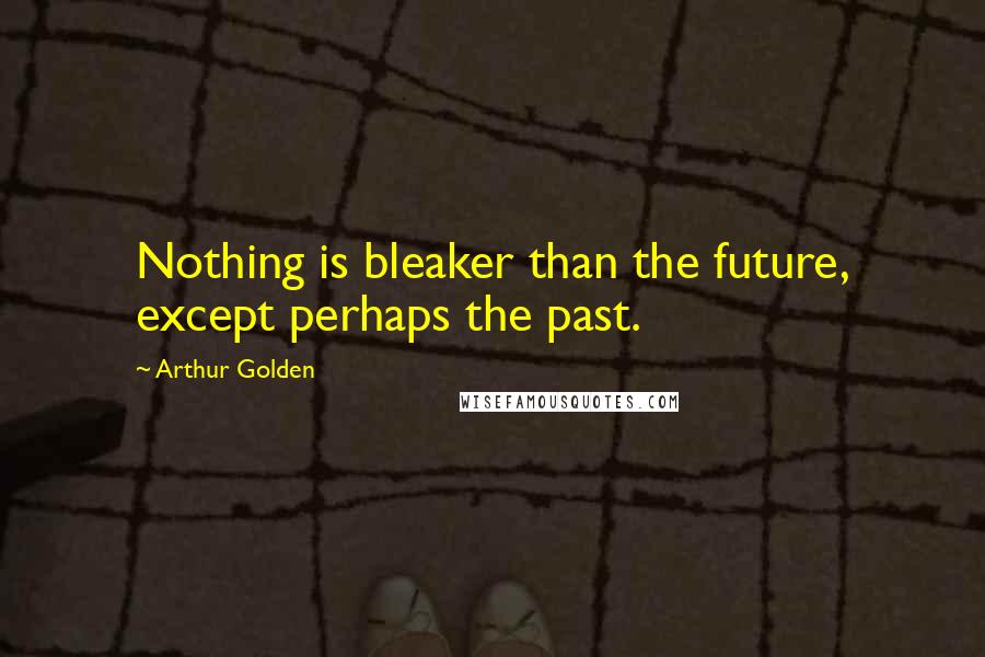 Arthur Golden Quotes: Nothing is bleaker than the future, except perhaps the past.