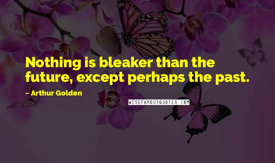 Arthur Golden Quotes: Nothing is bleaker than the future, except perhaps the past.