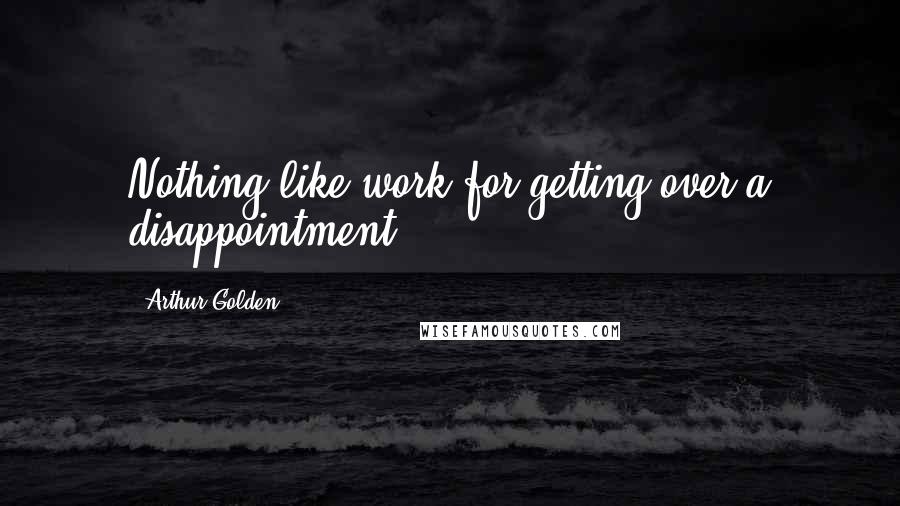 Arthur Golden Quotes: Nothing like work for getting over a disappointment.