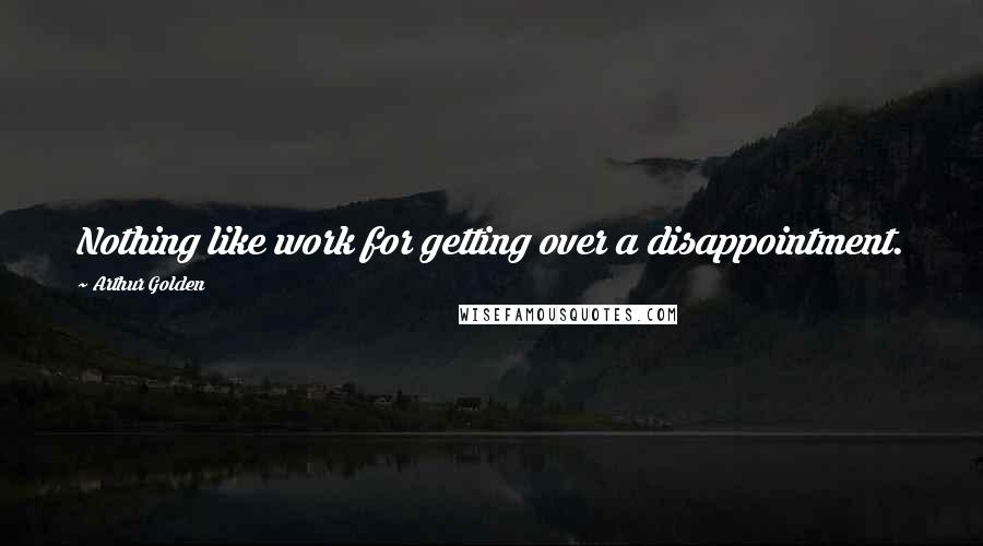 Arthur Golden Quotes: Nothing like work for getting over a disappointment.