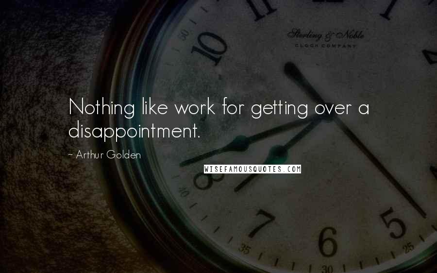 Arthur Golden Quotes: Nothing like work for getting over a disappointment.