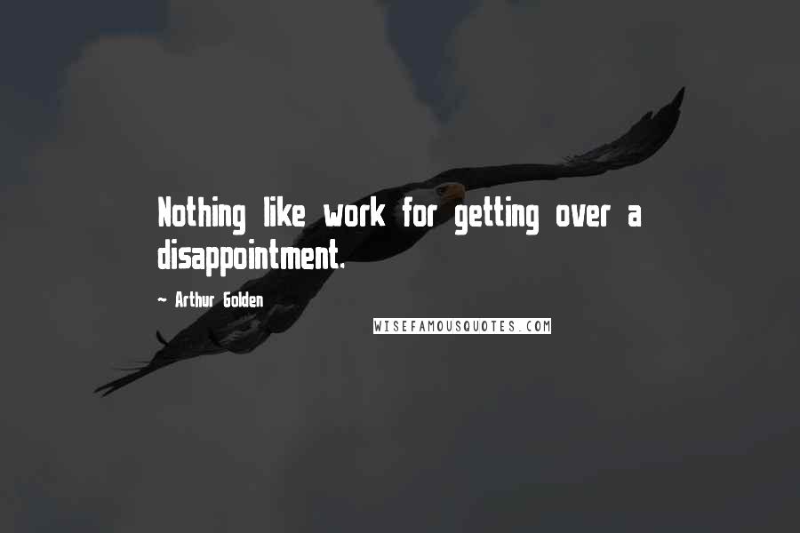 Arthur Golden Quotes: Nothing like work for getting over a disappointment.