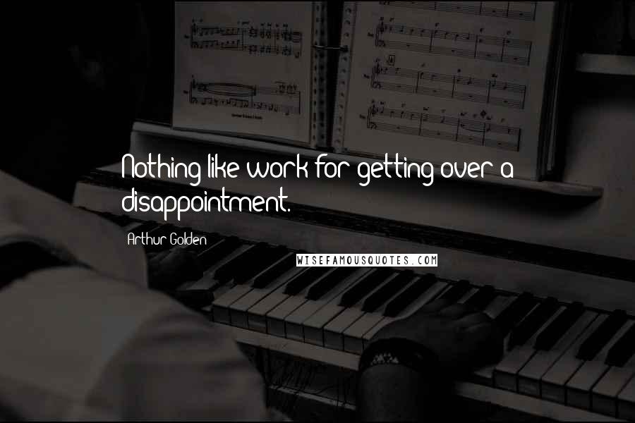 Arthur Golden Quotes: Nothing like work for getting over a disappointment.