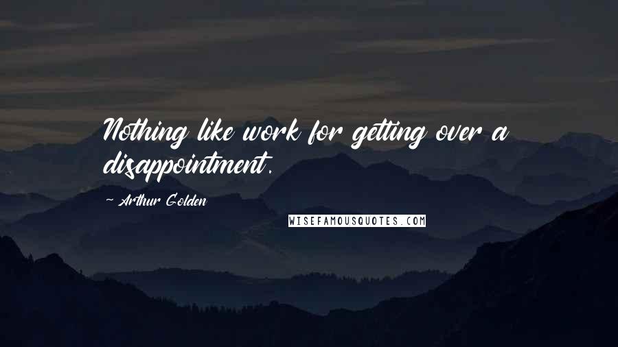 Arthur Golden Quotes: Nothing like work for getting over a disappointment.