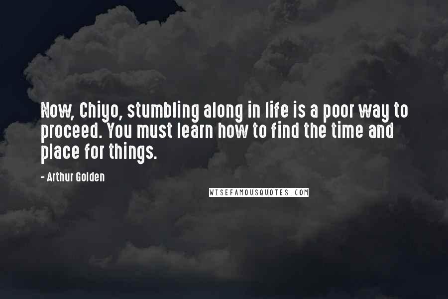 Arthur Golden Quotes: Now, Chiyo, stumbling along in life is a poor way to proceed. You must learn how to find the time and place for things.