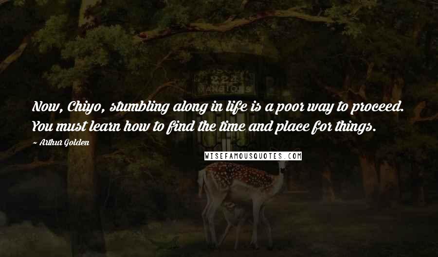 Arthur Golden Quotes: Now, Chiyo, stumbling along in life is a poor way to proceed. You must learn how to find the time and place for things.