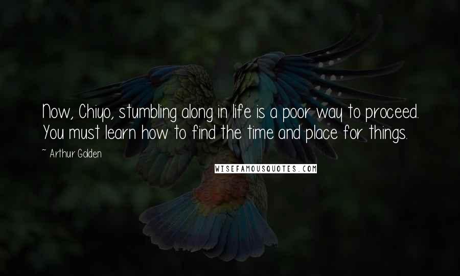 Arthur Golden Quotes: Now, Chiyo, stumbling along in life is a poor way to proceed. You must learn how to find the time and place for things.